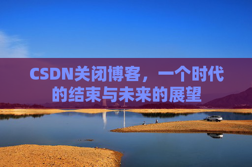 CSDN关闭博客，一个时代的结束与未来的展望